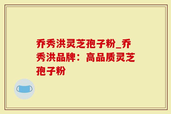 乔秀洪灵芝孢子粉_乔秀洪品牌：高品质灵芝孢子粉