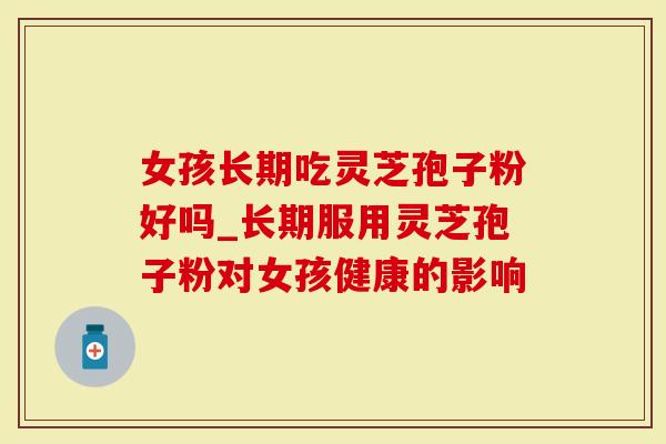 女孩长期吃灵芝孢子粉好吗_长期服用灵芝孢子粉对女孩健康的影响-第1张图片-灵芝大师 女孩长期吃灵芝孢子粉好吗_长期服用灵芝孢子粉对女孩健康的影响-第1张图片-灵芝大师