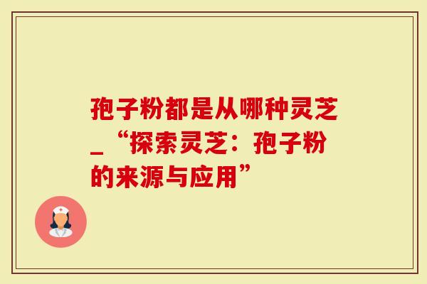 孢子粉都是从哪种灵芝_“探索灵芝：孢子粉的来源与应用”