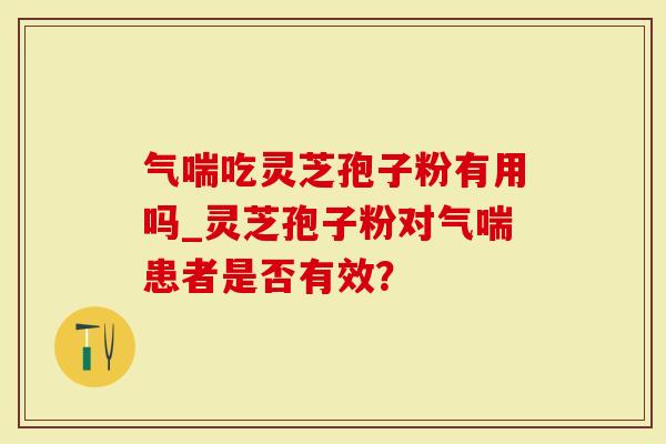 气喘吃灵芝孢子粉有用吗_灵芝孢子粉对气喘患者是否有效?-第1张图片-灵芝大师 气喘吃灵芝孢子粉有用吗_灵芝孢子粉对气喘患者是否有效?-第1张图片-灵芝大师
