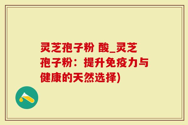 灵芝孢子粉 酸_灵芝孢子粉：提升免疫力与健康的天然选择)