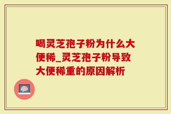 喝灵芝孢子粉为什么大便稀_灵芝孢子粉导致大便稀重的原因解析
