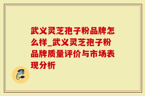 武义灵芝孢子粉品牌怎么样_武义灵芝孢子粉品牌质量评价与市场表现分析
