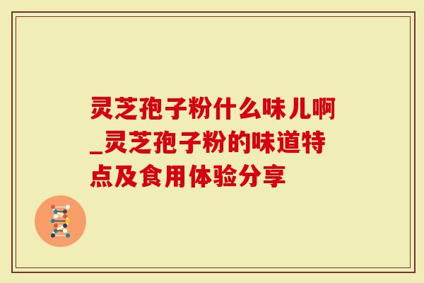灵芝孢子粉什么味儿啊_灵芝孢子粉的味道特点及食用体验分享