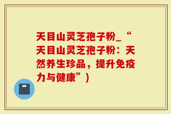 天目山灵芝孢子粉_“天目山灵芝孢子粉：天然养生珍品，提升免疫力与健康”)
