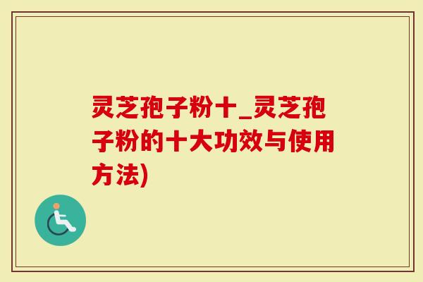 灵芝孢子粉十_灵芝孢子粉的十大功效与使用方法)