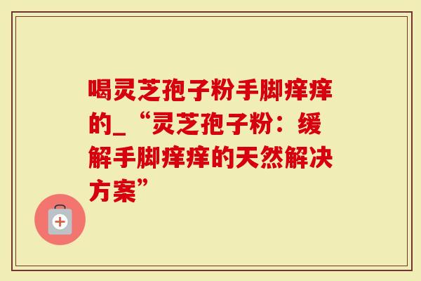 喝灵芝孢子粉手脚痒痒的_“灵芝孢子粉：缓解手脚痒痒的天然解决方案”