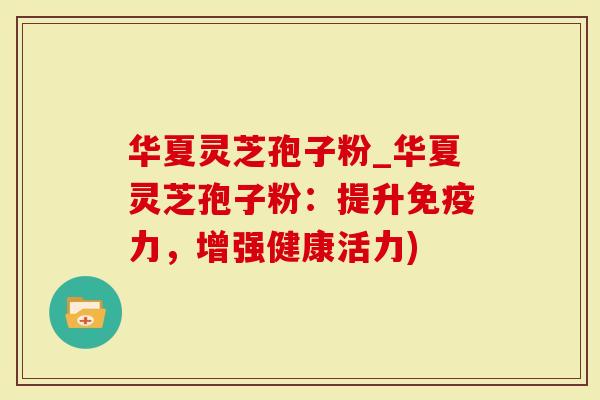 华夏灵芝孢子粉_华夏灵芝孢子粉：提升免疫力，增强健康活力)