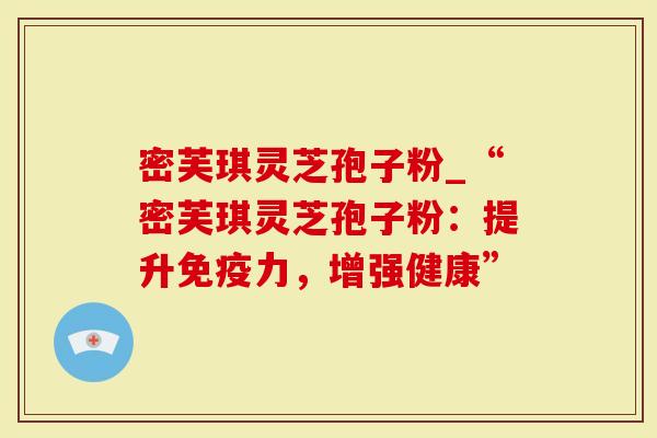 密芙琪灵芝孢子粉_“密芙琪灵芝孢子粉：提升免疫力，增强健康”