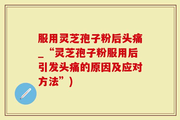 服用灵芝孢子粉后头痛_“灵芝孢子粉服用后引发头痛的原因及应对方法”)-第1张图片-灵芝大师