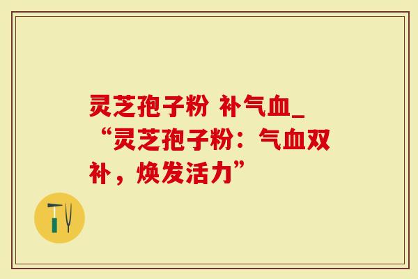 灵芝孢子粉 补气血_“灵芝孢子粉：气血双补，焕发活力”