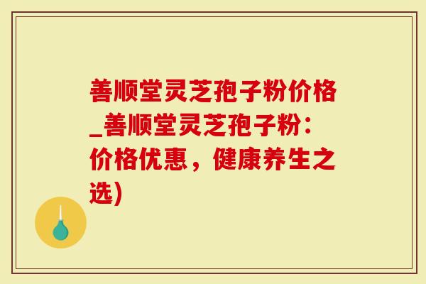 善顺堂灵芝孢子粉价格_善顺堂灵芝孢子粉:价格优惠,健康养生之选)-第1张图片-灵芝大师 善顺堂灵芝孢子粉价格_善顺堂灵芝孢子粉:价格优惠,健康养生之选)-第1张图片-灵芝大师