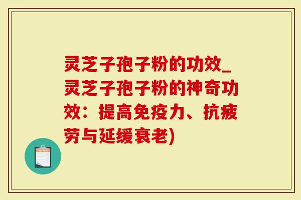 灵芝子孢子粉的功效_灵芝子孢子粉的神奇功效：提高免疫力、抗疲劳与延缓衰老)