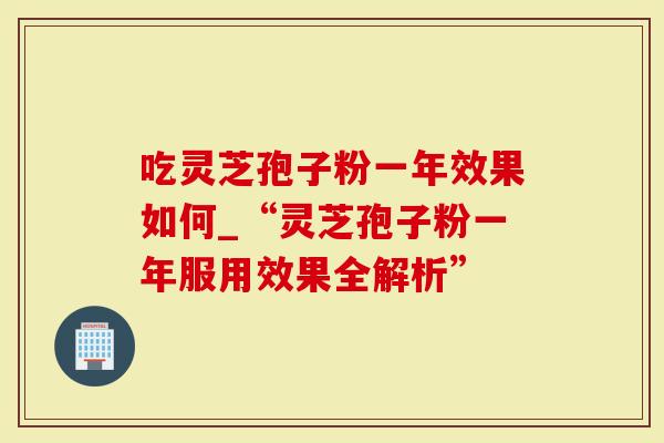 吃灵芝孢子粉一年效果如何_“灵芝孢子粉一年服用效果全解析”