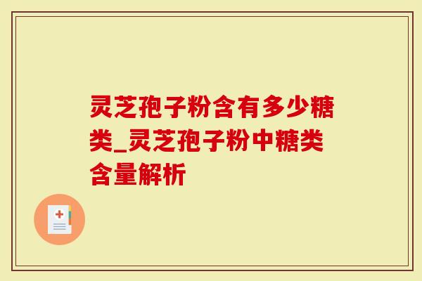 灵芝孢子粉含有多少糖类_灵芝孢子粉中糖类含量解析