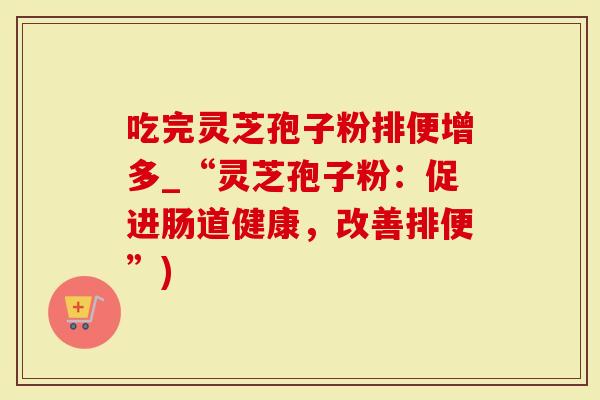 吃完灵芝孢子粉排便增多_“灵芝孢子粉：促进肠道健康，改善排便”)