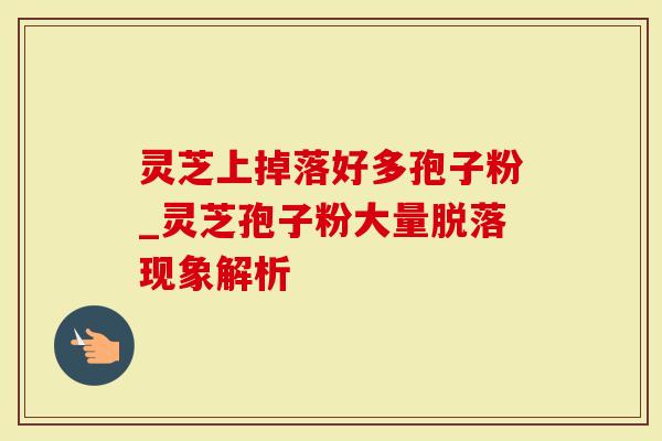 灵芝上掉落好多孢子粉_灵芝孢子粉大量脱落现象解析