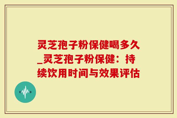 灵芝孢子粉保健喝多久_灵芝孢子粉保健:持续饮用时间与效果评估-第1张图片-灵芝大师 灵芝孢子粉保健喝多久_灵芝孢子粉保健:持续饮用时间与效果评估-第1张图片-灵芝大师