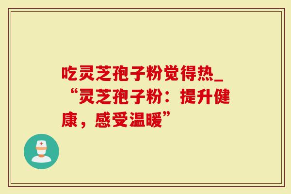 吃灵芝孢子粉觉得热_“灵芝孢子粉:提升健康,感受温暖”-第1张图片-灵芝大师 吃灵芝孢子粉觉得热_“灵芝孢子粉:提升健康,感受温暖”-第1张图片-灵芝大师