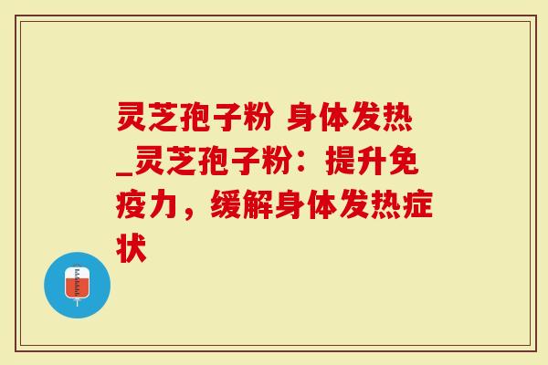 灵芝孢子粉 身体发热_灵芝孢子粉：提升免疫力，缓解身体发热症状