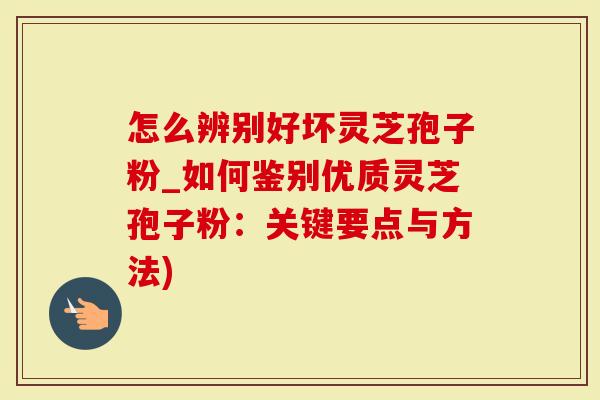 怎么辨别好坏灵芝孢子粉_如何鉴别优质灵芝孢子粉：关键要点与方法)