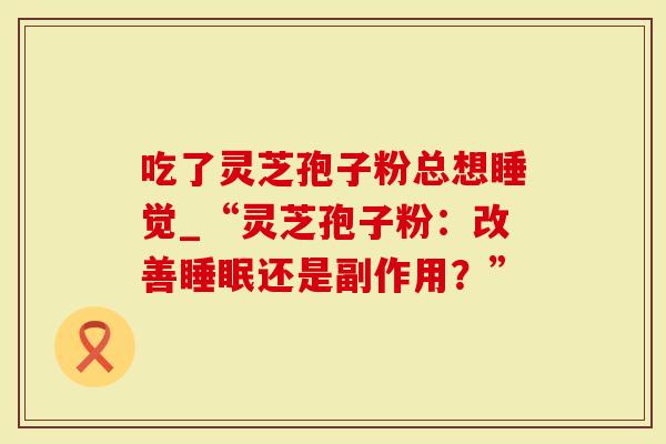 吃了灵芝孢子粉总想睡觉_“灵芝孢子粉：改善睡眠还是副作用？”