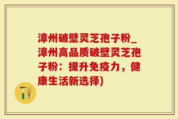 漳州破壁灵芝孢子粉_漳州高品质破壁灵芝孢子粉：提升免疫力，健康生活新选择)