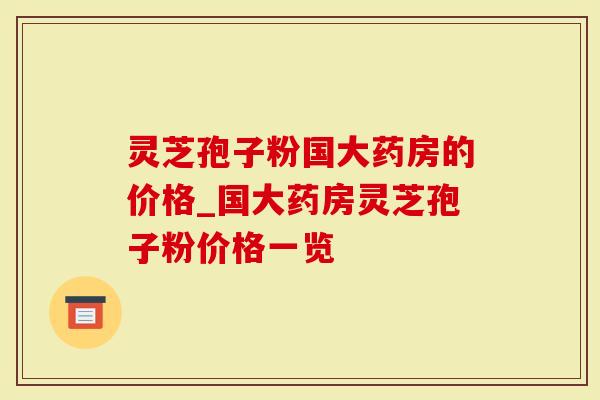 灵芝孢子粉国大药房的价格_国大药房灵芝孢子粉价格一览