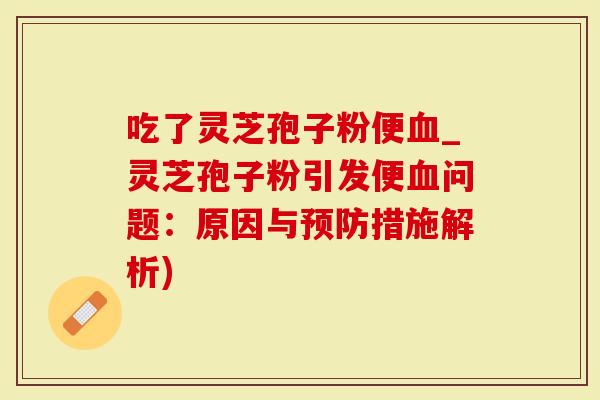 吃了灵芝孢子粉便血_灵芝孢子粉引发便血问题：原因与预防措施解析)