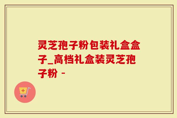 灵芝孢子粉包装礼盒盒子_高档礼盒装灵芝孢子粉 - 