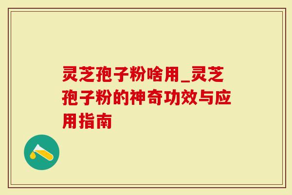 灵芝孢子粉啥用_灵芝孢子粉的神奇功效与应用指南