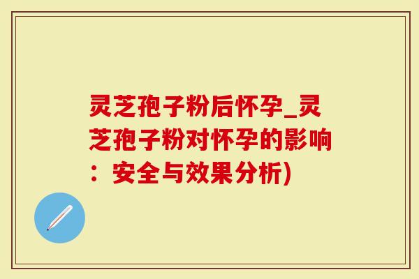 灵芝孢子粉后怀孕_灵芝孢子粉对怀孕的影响：安全与效果分析)