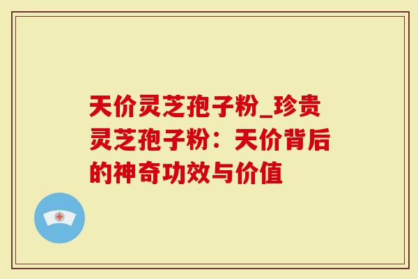 天价灵芝孢子粉_珍贵灵芝孢子粉：天价背后的神奇功效与价值