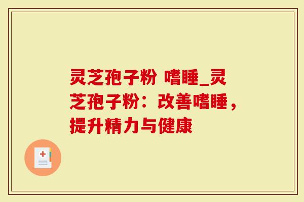 灵芝孢子粉 嗜睡_灵芝孢子粉：改善嗜睡，提升精力与健康