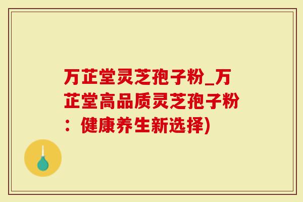 万芷堂灵芝孢子粉_万芷堂高品质灵芝孢子粉：健康养生新选择)