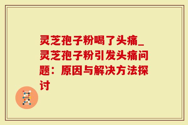 灵芝孢子粉喝了头痛_灵芝孢子粉引发头痛问题：原因与解决方法探讨
