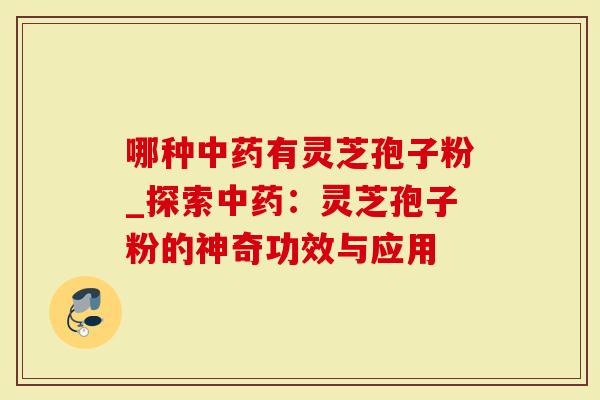 哪种中药有灵芝孢子粉_探索中药：灵芝孢子粉的神奇功效与应用