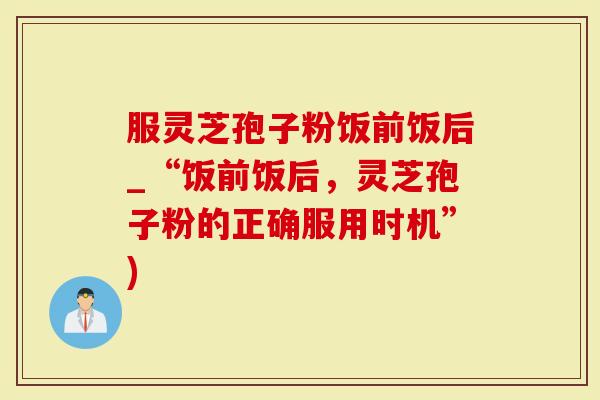 服灵芝孢子粉饭前饭后_“饭前饭后,灵芝孢子粉的正确服用时机”)-第1张图片-灵芝大师 服灵芝孢子粉饭前饭后_“饭前饭后,灵芝孢子粉的正确服用时机”)-第1张图片-灵芝大师