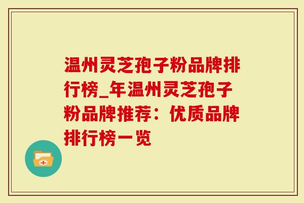 温州灵芝孢子粉品牌排行榜_年温州灵芝孢子粉品牌推荐：优质品牌排行榜一览