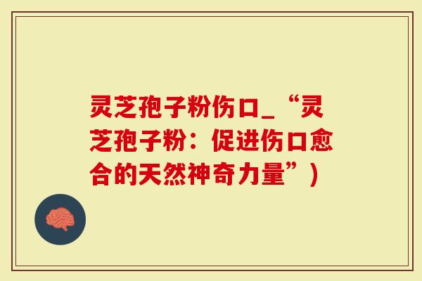 灵芝孢子粉伤口_“灵芝孢子粉：促进伤口愈合的天然神奇力量”)