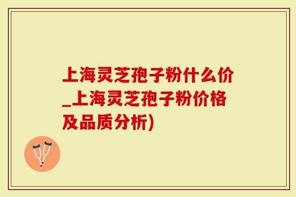 上海灵芝孢子粉什么价_上海灵芝孢子粉价格及品质分析)