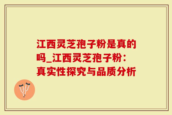 江西灵芝孢子粉是真的吗_江西灵芝孢子粉：真实性探究与品质分析