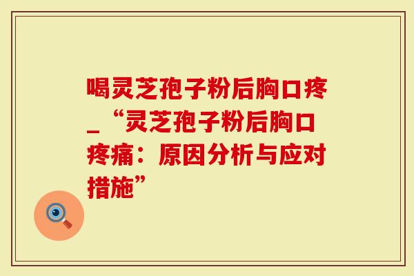 喝灵芝孢子粉后胸口疼_“灵芝孢子粉后胸口疼痛：原因分析与应对措施”