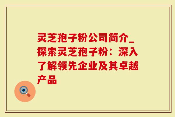灵芝孢子粉公司简介_探索灵芝孢子粉:深入了解领先企业及其卓越产品-第1张图片-灵芝大师 灵芝孢子粉公司简介_探索灵芝孢子粉:深入了解领先企业及其卓越产品-第1张图片-灵芝大师