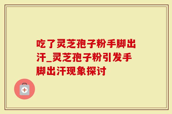 吃了灵芝孢子粉手脚出汗_灵芝孢子粉引发手脚出汗现象探讨