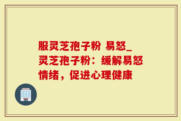 服灵芝孢子粉 易怒_灵芝孢子粉：缓解易怒情绪，促进心理健康