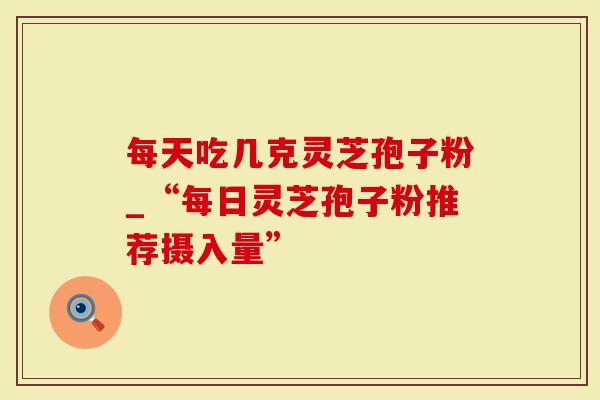 每天吃几克灵芝孢子粉_“每日灵芝孢子粉推荐摄入量”