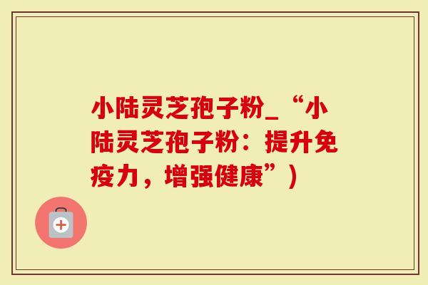 小陆灵芝孢子粉_“小陆灵芝孢子粉：提升免疫力，增强健康”)-第1张图片-灵芝大师