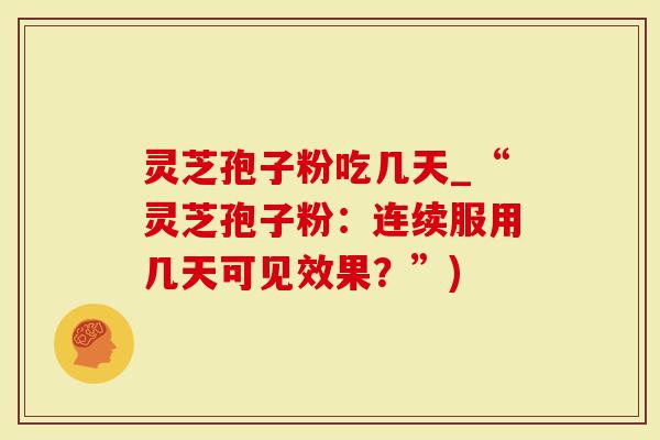 灵芝孢子粉吃几天_“灵芝孢子粉：连续服用几天可见效果？”)