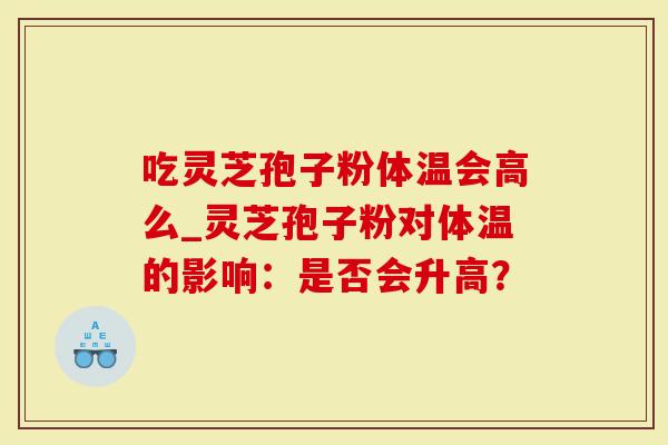 吃灵芝孢子粉体温会高么_灵芝孢子粉对体温的影响：是否会升高？
